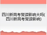 四川新高考复读影响大吗(四川新高考复读影响)