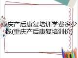 重庆产后康复培训学费多少钱(重庆产后康复培训价)