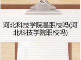 河北科技学院是职校吗(河北科技学院职校吗)