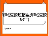 聊城复读班招生(聊城复读招生)
