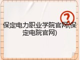 保定电力职业学院官网(保定电院官网)
