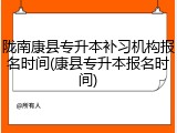 陇南康县专升本补习机构报名时间(康县专升本报名时间)