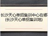 长沙天心单招集训中心在哪(长沙天心单招集训地)