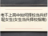 考不上高中如何择校当兵好呢女生(女生当兵择校指南)