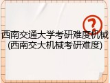 西南交通大学考研难度机械(西南交大机械考研难度)