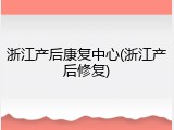浙江产后康复中心(浙江产后修复)