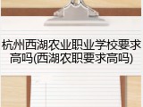 杭州西湖农业职业学校要求高吗(西湖农职要求高吗)