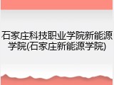 石家庄科技职业学院新能源学院(石家庄新能源学院)