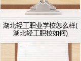 湖北轻工职业学校怎么样(湖北轻工职校如何)