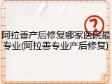 阿拉善产后修复哪家医院最专业(阿拉善专业产后修复)