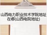 山西电力职业技术学院地址在哪(山西电院地址)