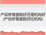产后修复医院好还是机构好(产后修复医院对比机构)