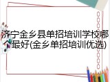 济宁金乡县单招培训学校哪个最好(金乡单招培训优选)