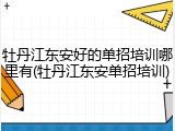 牡丹江东安好的单招培训哪里有(牡丹江东安单招培训)