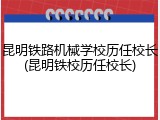 昆明铁路机械学校历任校长(昆明铁校历任校长)
