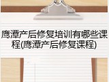 鹰潭产后修复培训有哪些课程(鹰潭产后修复课程)
