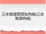 三水复读班招生热线(三水复读热线)
