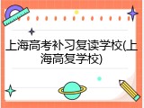 上海高考补习复读学校(上海高复学校)