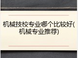 机械技校专业哪个比较好(机械专业推荐)