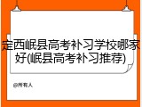 定西岷县高考补习学校哪家好(岷县高考补习推荐)