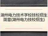 湖州电力技术学校技校招生简章(湖州电力技校招生)