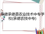 承德承德县农业技术中专学校(承德农技中专)