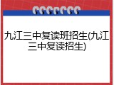 九江三中复读班招生(九江三中复读招生)