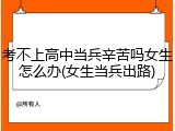 考不上高中当兵辛苦吗女生怎么办(女生当兵出路)