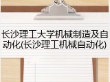 长沙理工大学机械制造及自动化(长沙理工机械自动化)