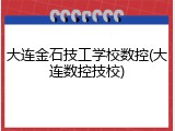 大连金石技工学校数控(大连数控技校)
