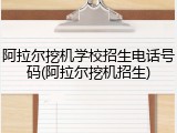 阿拉尔挖机学校招生电话号码(阿拉尔挖机招生)