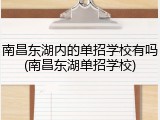 南昌东湖内的单招学校有吗(南昌东湖单招学校)
