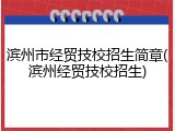 滨州市经贸技校招生简章(滨州经贸技校招生)