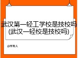 武汉第一轻工学校是技校吗(武汉一轻校是技校吗)