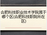 合肥科技职业技术学院属于哪个区(合肥科技职院所在区)