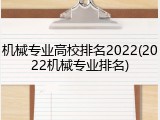 机械专业高校排名2022(2022机械专业排名)