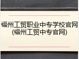 福州工贸职业中专学校官网(福州工贸中专官网)