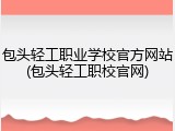 包头轻工职业学校官方网站(包头轻工职校官网)