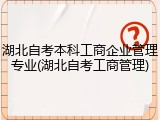 湖北自考本科工商企业管理专业(湖北自考工商管理)