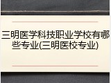 三明医学科技职业学校有哪些专业(三明医校专业)