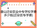 唐山迁安农业中专学校学费多少钱(迁安农专学费)
