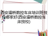 西安灞桥数控车床培训班技校哪家好(西安灞桥数控车床技校)