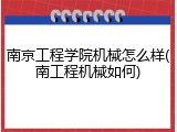 南京工程学院机械怎么样(南工程机械如何)