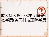 黄冈科技职业技术学院是什么学历(黄冈科技职院学历)