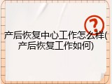 产后恢复中心工作怎么样(产后恢复工作如何)