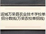运城万荣县农业技术学校单招分数线(万荣农校单招线)