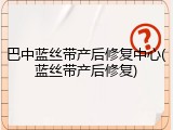 巴中蓝丝带产后修复中心(蓝丝带产后修复)