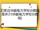 石家庄华能电力学校分数线是多少(华能电力学校分数线)