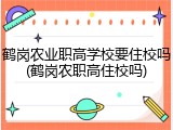 鹤岗农业职高学校要住校吗(鹤岗农职高住校吗)