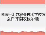 济南平阴县农业技术学校怎么样(平阴农校如何)